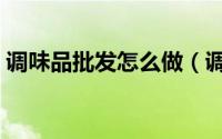 调味品批发怎么做（调味品批发怎么找货源）