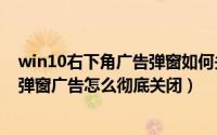 win10右下角广告弹窗如何关闭（Windows11电脑右下角弹窗广告怎么彻底关闭）