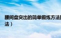 腰间盘突出的简单锻炼方法图解（腰间盘突出的简单锻炼方法）