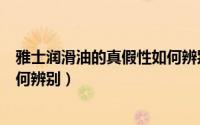 雅士润滑油的真假性如何辨别出来（雅士润滑油的真假性如何辨别）