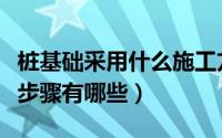 桩基础采用什么施工方法（桩基础工程的施工步骤有哪些）