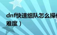dnf快速组队怎么操作（dnf快速组队怎么选难度）