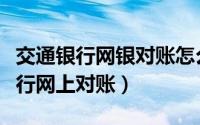 交通银行网银对账怎么操作（如何进行交通银行网上对账）