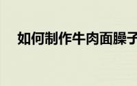 如何制作牛肉面臊子（如何制作牛肉干）