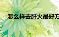怎么样去肝火最好方法（怎么样去皱纹）