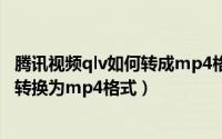 腾讯视频qlv如何转成mp4格式（怎么把腾讯视频的qlv格式转换为mp4格式）