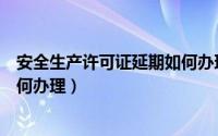 安全生产许可证延期如何办理流程（安全生产许可证延期如何办理）