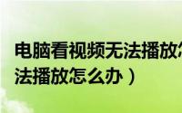 电脑看视频无法播放怎么办啊（电脑看视频无法播放怎么办）