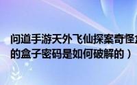 问道手游天外飞仙探案奇怪盒子密码（问道探案天外之谜里的盒子密码是如何破解的）