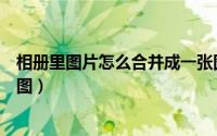 相册里图片怎么合并成一张图（相册里图片怎么合并成一张图）