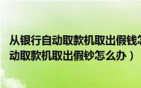从银行自动取款机取出假钱怎么办（ATM取出假钞怎么办自动取款机取出假钞怎么办）