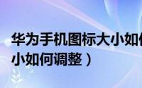 华为手机图标大小如何调整（华为手机图标大小如何调整）