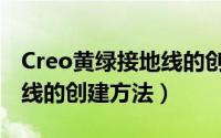 Creo黄绿接地线的创建方法（Creo黄绿接地线的创建方法）