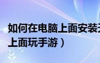 如何在电脑上面安装天翼云桌面（如何在电脑上面玩手游）