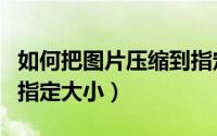 如何把图片压缩到指定大小（如何压缩图片到指定大小）