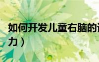 如何开发儿童右脑的记忆力（如何开发儿童智力）