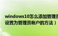 windows10怎么添加管理员账户（Win10添加本地帐户且设置为管理员帐户的方法）