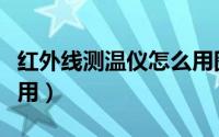 红外线测温仪怎么用图解（红外线测温仪怎么用）