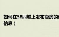 如何在58同城上发布卖房的信息（怎么在58同城网发布卖房信息）