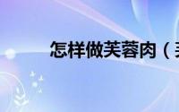 怎样做芙蓉肉（芙蓉肉详细步骤）
