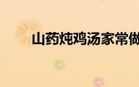 山药炖鸡汤家常做法（山药炖鸡汤）