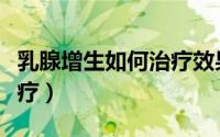 乳腺增生如何治疗效果最好（乳腺增生如何治疗）