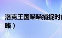 洛克王国喵喵捕捉时间（洛克王国喵喵捕捉攻略）
