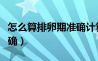 怎么算排卵期准确计算器（怎么算排卵期最准确）