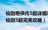 仙剑奇侠传5超详细攻略（仙剑奇侠传5攻略仙剑5超完美攻略）