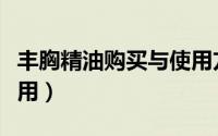 丰胸精油购买与使用方法（丰胸精油购买与使用）