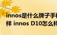 innos是什么牌子手机（innos智能手机怎么样 innos D10怎么样）