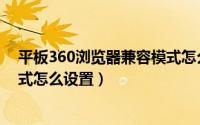 平板360浏览器兼容模式怎么设置（平板360浏览器兼容模式怎么设置）