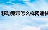移动宽带怎么样网速快吗（移动宽带怎么样）
