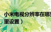 小米电视分辨率在哪里（小米电视分辨率在哪里设置）