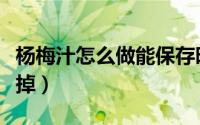 杨梅汁怎么做能保存时间长（杨梅汁怎么清洗掉）