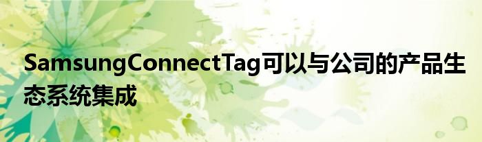SamsungConnectTag可以与公司的产品生态系统集成