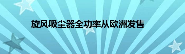 旋风吸尘器全功率从欧洲发售