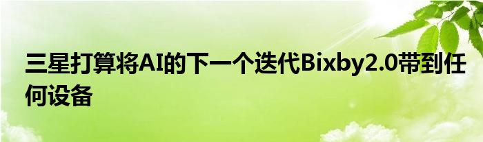 三星打算将AI的下一个迭代Bixby2.0带到任何设备