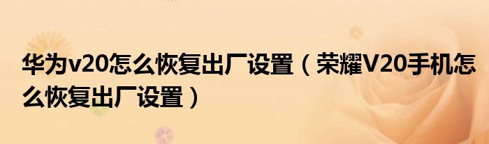 华为v20怎么恢复出厂设置（荣耀V20手机怎么恢复出厂设置）