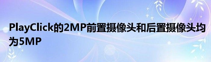 PlayClick的2MP前置摄像头和后置摄像头均为5MP