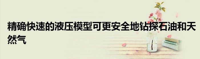精确快速的液压模型可更安全地钻探石油和天然气