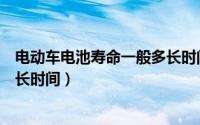电动车电池寿命一般多长时间能充（电动车电池寿命一般多长时间）