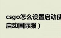 csgo怎么设置启动使用独显（csgo怎么设置启动国际服）
