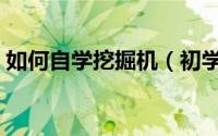 如何自学挖掘机（初学者如何学习开挖掘机）