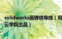 solidworks画缠绕导线（用solidworks绘制绕线动画-魔方云学院出品）
