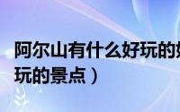 阿尔山有什么好玩的好吃的（阿尔山有什么好玩的景点）