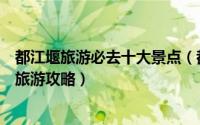 都江堰旅游必去十大景点（都江堰有什么好玩的景点都江堰旅游攻略）