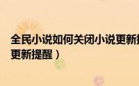 全民小说如何关闭小说更新提醒页（全民小说如何关闭小说更新提醒）
