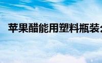 苹果醋能用塑料瓶装么（苹果醋能减肥吗）
