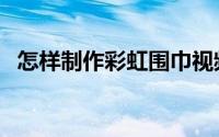 怎样制作彩虹围巾视频（怎样制作彩虹字）